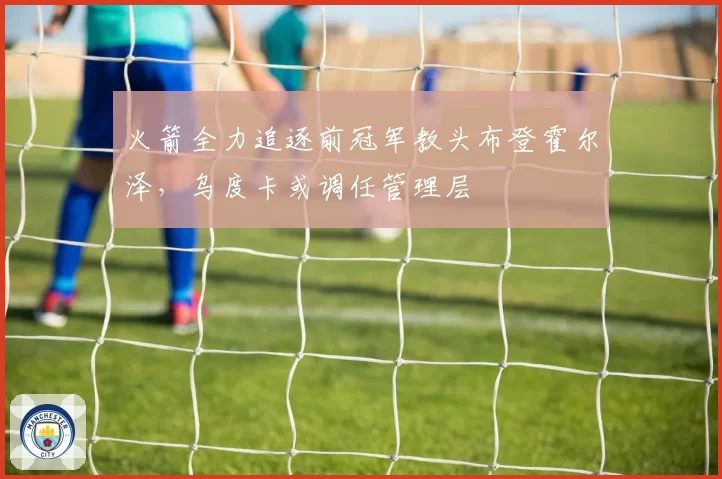 火箭全力追逐前冠军教头布登霍尔泽,乌度卡或调任管理层