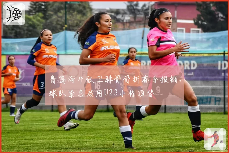 青岛海牛张卫腓骨骨折赛季报销，球队紧急启用U23小将顶替