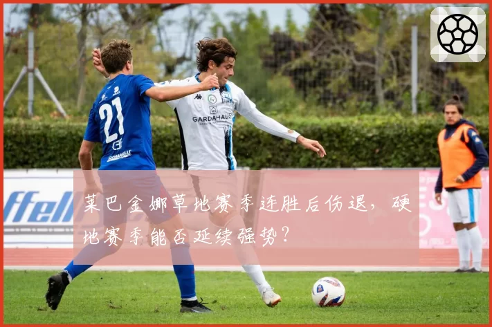 莱巴金娜草地赛季连胜后伤退,硬地赛季能否延续强势?