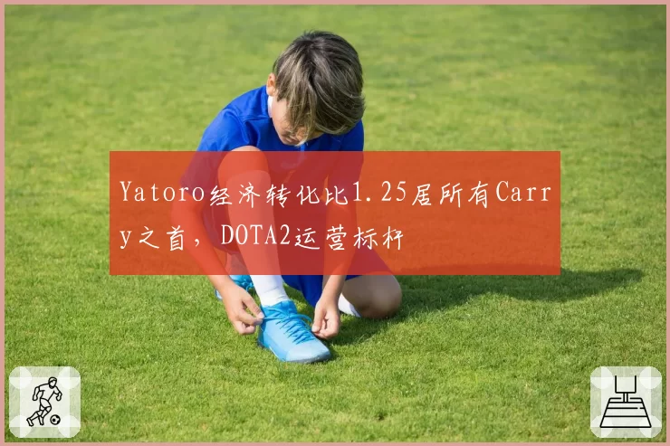 Yatoro经济转化比1.25居所有Carry之首，DOTA2运营标杆