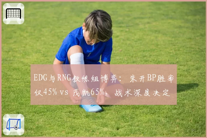 EDG与RNG教练组博弈:朱开BP胜率仅45% vs 茂凯65%,战术深度决定成败