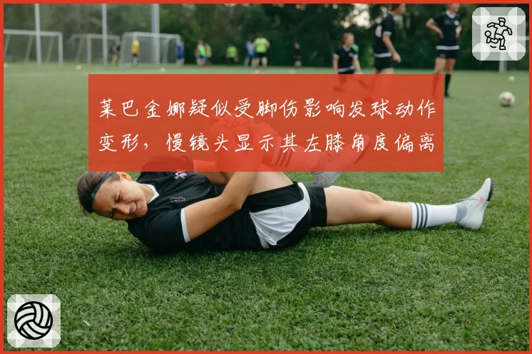 莱巴金娜疑似受脚伤影响发球动作变形，慢镜头显示其左膝角度偏离标准值达15度惹质疑