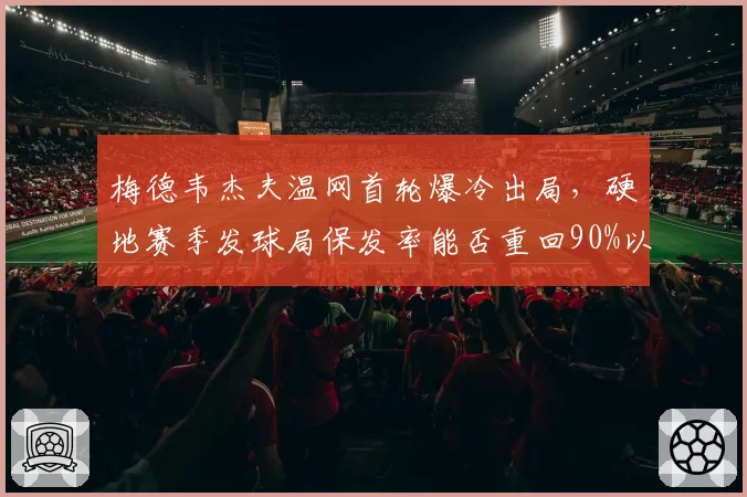 梅德韦杰夫温网首轮爆冷出局,硬地赛季发球局保发率能否重回90%以上?