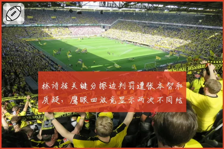 林诗栋关键分擦边判罚遭张本智和质疑，鹰眼回放竟显示两次不同结果