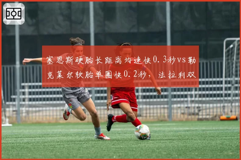 塞恩斯硬胎长距离均速快0.3秒vs勒克莱尔软胎单圈快0.2秒，法拉利双子星争冠互补性分析