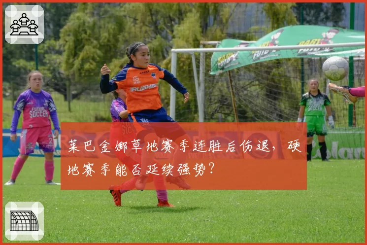 莱巴金娜草地赛季连胜后伤退，硬地赛季能否延续强势？