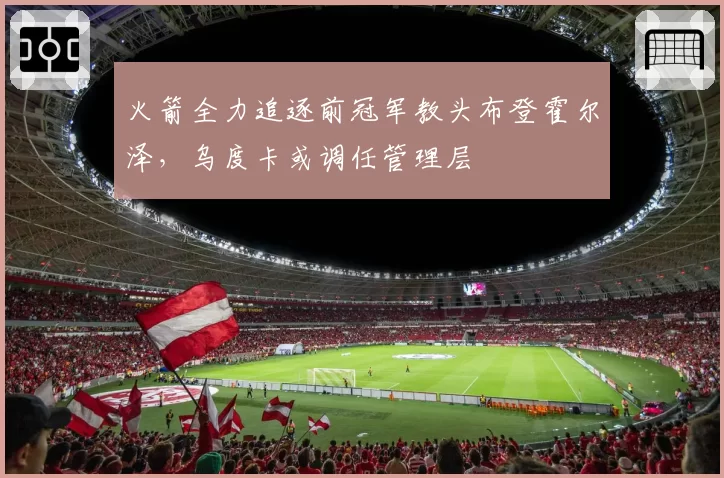 火箭全力追逐前冠军教头布登霍尔泽,乌度卡或调任管理层