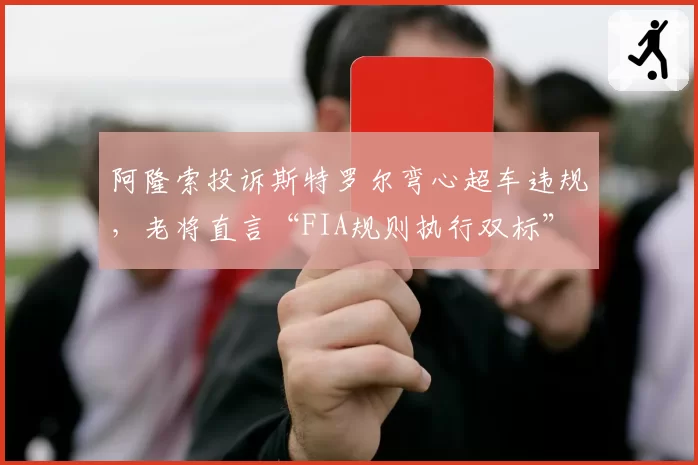 阿隆索投诉斯特罗尔弯心超车违规,老将直言“FIA规则执行双标”