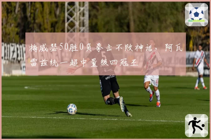 梅威瑟50胜0负拳击不败神话，阿瓦雷兹统一超中量级四冠王