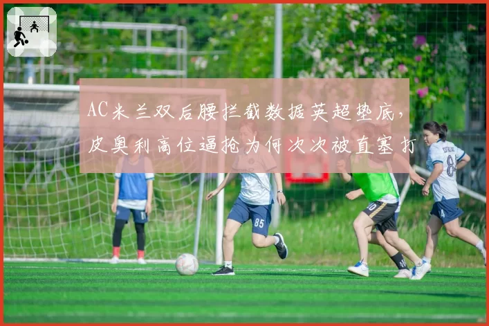 AC米兰双后腰拦截数据英超垫底,皮奥利高位逼抢为何次次被直塞打穿?