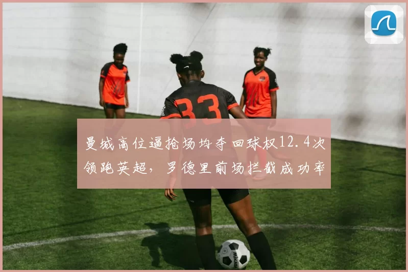 曼城高位逼抢场均夺回球权12.4次领跑英超，罗德里前场拦截成功率71%成进攻第一道防线