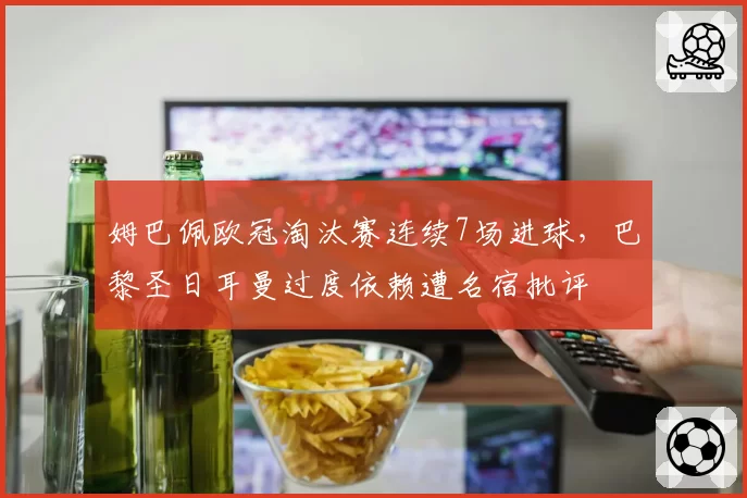 姆巴佩欧冠淘汰赛连续7场进球，巴黎圣日耳曼过度依赖遭名宿批评