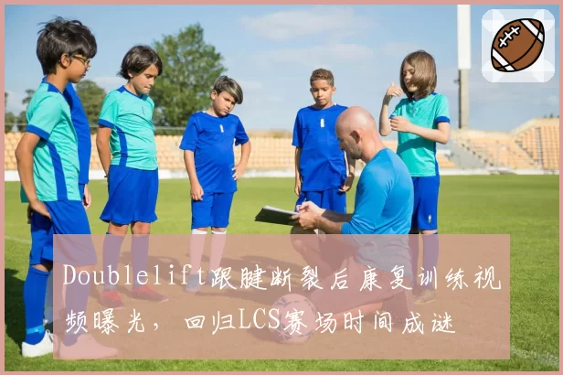 Doublelift跟腱断裂后康复训练视频曝光,回归LCS赛场时间成谜