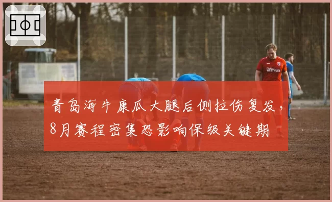 青岛海牛康瓜大腿后侧拉伤复发,8月赛程密集恐影响保级关键期
