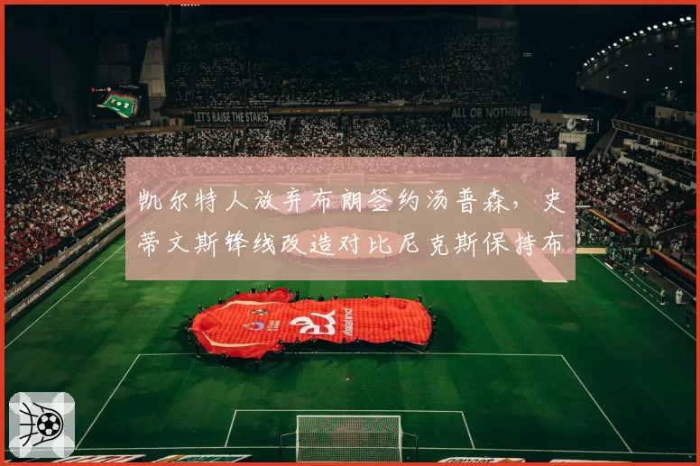 凯尔特人放弃布朗签约汤普森，史蒂文斯锋线改造对比尼克斯保持布伦森核心更稳妥