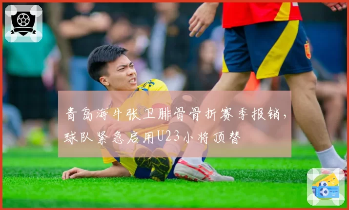 青岛海牛张卫腓骨骨折赛季报销,球队紧急启用U23小将顶替