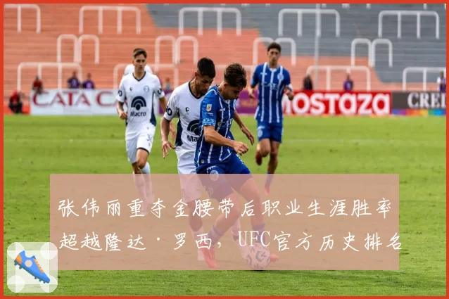 张伟丽重夺金腰带后职业生涯胜率超越隆达·罗西，UFC官方历史排名更新计划遭拳迷声讨