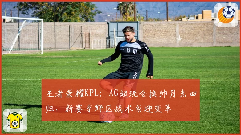 王者荣耀KPL:AG超玩会换帅月光回归,新赛季野区战术或迎变革