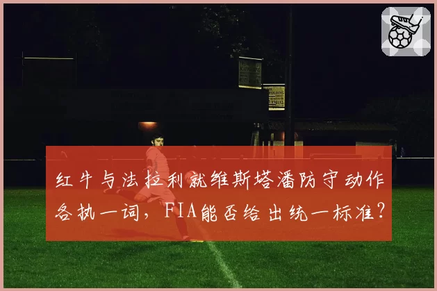 红牛与法拉利就维斯塔潘防守动作各执一词,FIA能否给出统一标准?