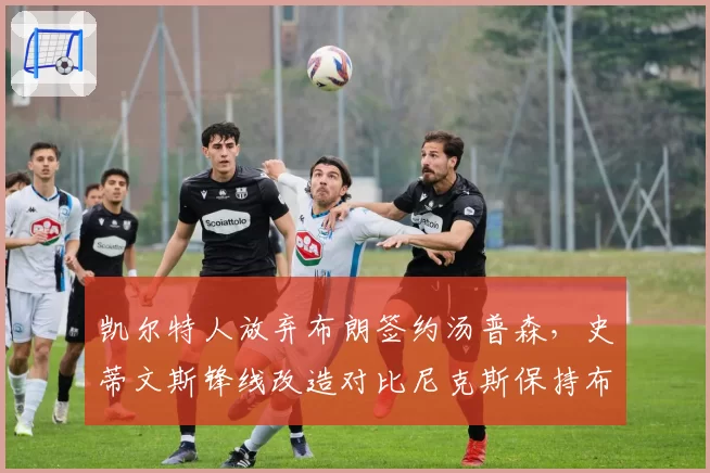 凯尔特人放弃布朗签约汤普森,史蒂文斯锋线改造对比尼克斯保持布伦森核心更稳妥