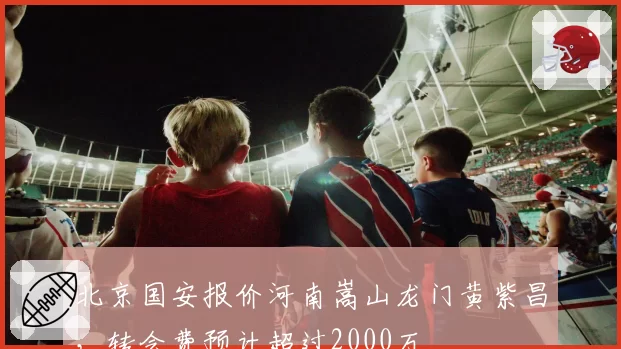 北京国安报价河南嵩山龙门黄紫昌，转会费预计超过2000万