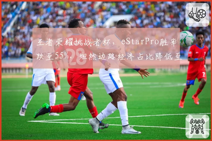 王者荣耀挑战者杯，eStarPro胜率跌至55%，坦然边路经济占比降低至18%？