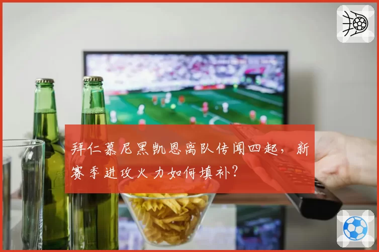 拜仁慕尼黑凯恩离队传闻四起，新赛季进攻火力如何填补？