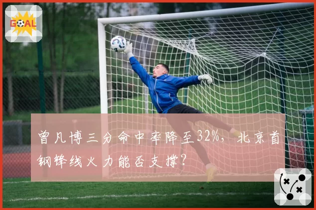 曾凡博三分命中率降至32%，北京首钢锋线火力能否支撑？