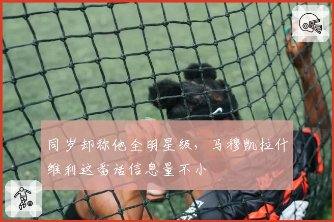 同岁却称他全明星级,马穆凯拉什维利这番话信息量不小