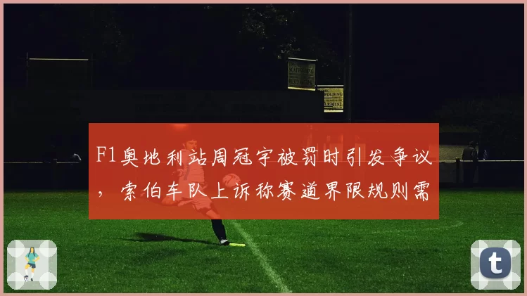 F1奥地利站周冠宇被罚时引发争议，索伯车队上诉称赛道界限规则需统一