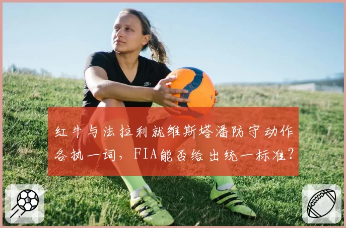 红牛与法拉利就维斯塔潘防守动作各执一词,FIA能否给出统一标准?