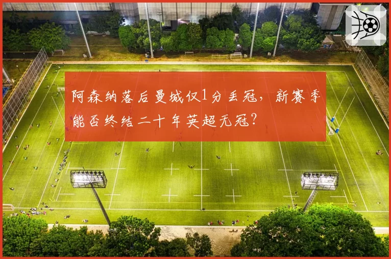 阿森纳落后曼城仅1分丢冠,新赛季能否终结二十年英超无冠?