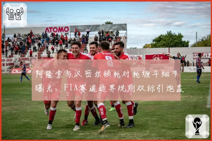 阿隆索与汉密尔顿轮对轮缠斗细节曝光,FIA赛道边界规则双标引炮轰
