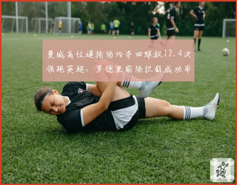 曼城高位逼抢场均夺回球权12.4次领跑英超,罗德里前场拦截成功率71%成进攻第一道防线