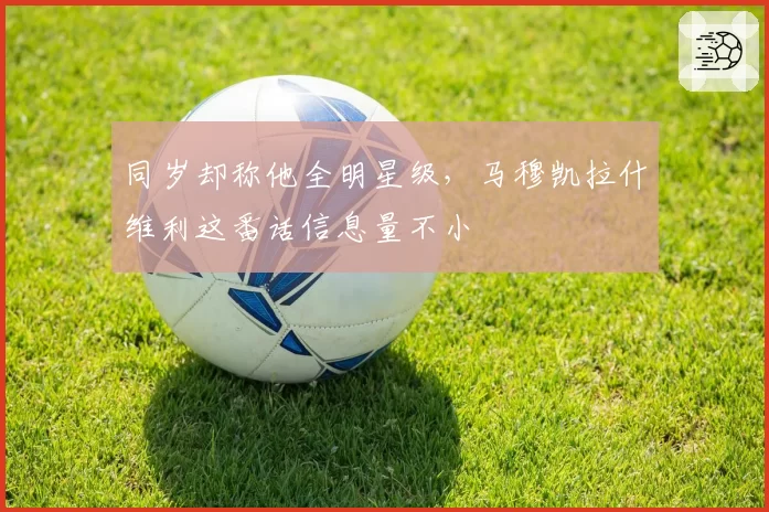 同岁却称他全明星级,马穆凯拉什维利这番话信息量不小