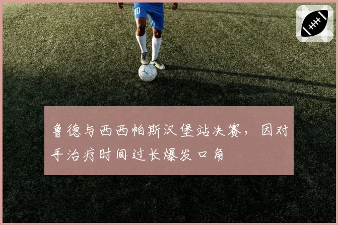 鲁德与西西帕斯汉堡站决赛,因对手治疗时间过长爆发口角