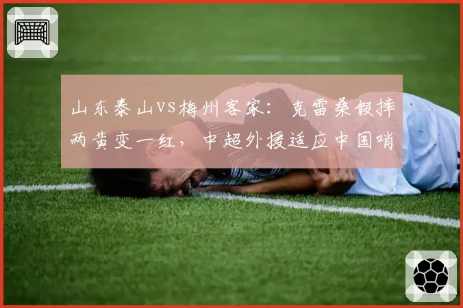 山东泰山vs梅州客家:克雷桑假摔两黄变一红,中超外援适应中国哨需更多心理辅导
