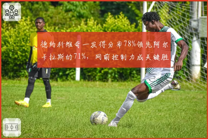 德约科维奇一发得分率78%领先阿尔卡拉斯的71%，网前控制力成关键胜负手