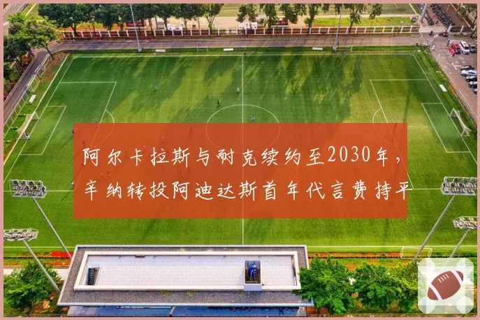 阿尔卡拉斯与耐克续约至2030年，辛纳转投阿迪达斯首年代言费持平
