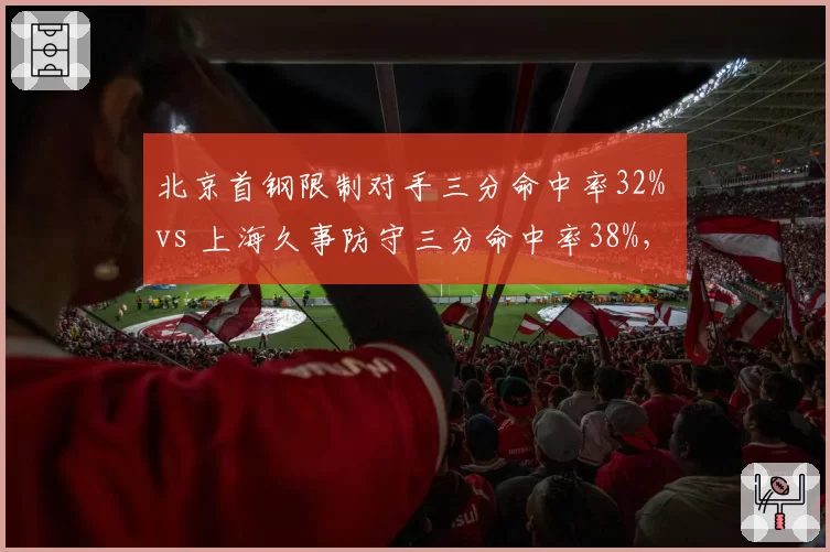 北京首钢限制对手三分命中率32% vs 上海久事防守三分命中率38%,联防体系效果悬殊