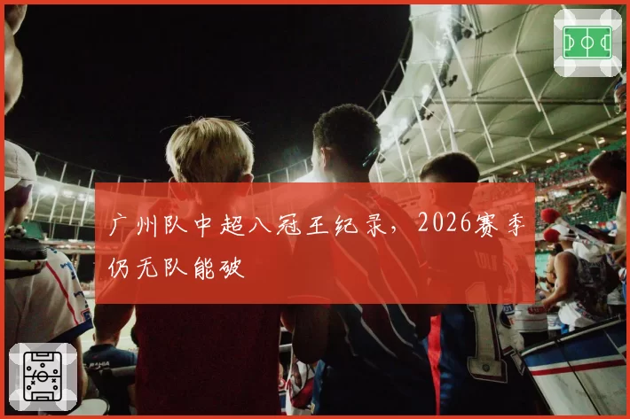 广州队中超八冠王纪录，2026赛季仍无队能破