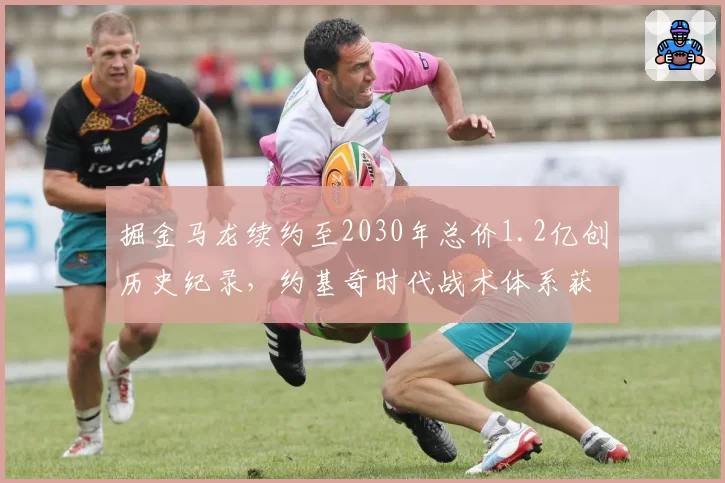 掘金马龙续约至2030年总价1.2亿创历史纪录，约基奇时代战术体系获长期保障