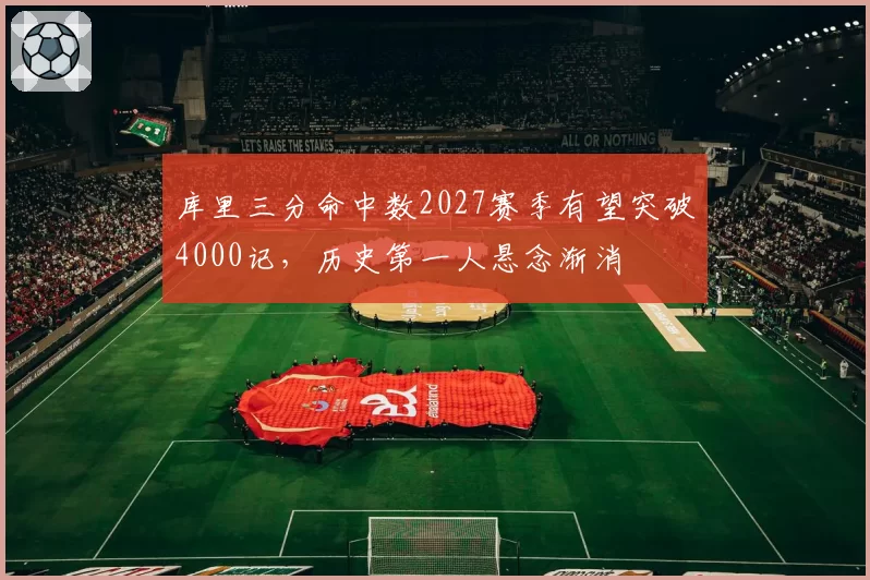 库里三分命中数2027赛季有望突破4000记，历史第一人悬念渐消