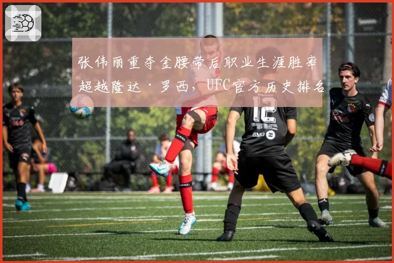 张伟丽重夺金腰带后职业生涯胜率超越隆达·罗西，UFC官方历史排名更新计划遭拳迷声讨
