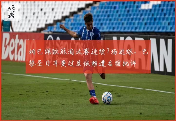 姆巴佩欧冠淘汰赛连续7场进球,巴黎圣日耳曼过度依赖遭名宿批评