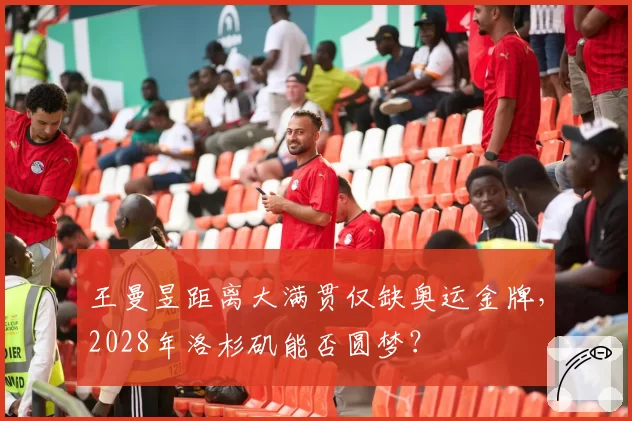 王曼昱距离大满贯仅缺奥运金牌，2028年洛杉矶能否圆梦？