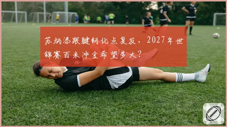 苏炳添跟腱钙化点复发,2027年世锦赛百米冲金希望多大?