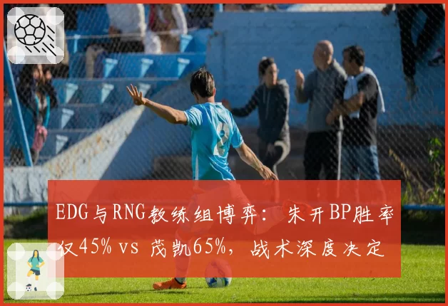 EDG与RNG教练组博弈：朱开BP胜率仅45% vs 茂凯65%，战术深度决定成败
