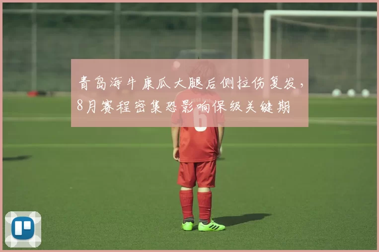 青岛海牛康瓜大腿后侧拉伤复发，8月赛程密集恐影响保级关键期