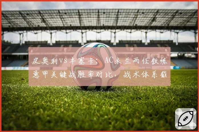 皮奥利vs丰塞卡：AC米兰两任教练意甲关键战胜率对比，战术体系截然不同
